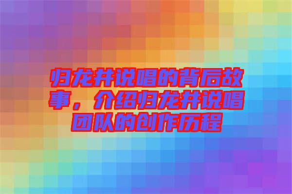 歸龍井說唱的背后故事，介紹歸龍井說唱團隊的創(chuàng)作歷程