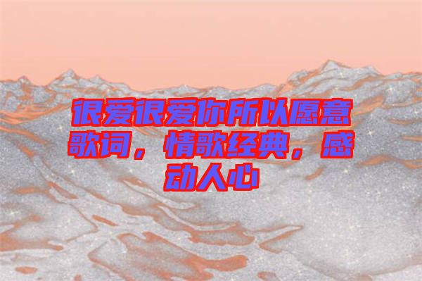很愛很愛你所以愿意歌詞，情歌經(jīng)典，感動(dòng)人心