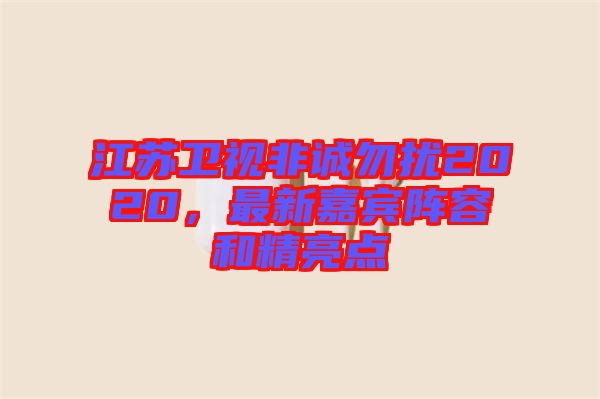 江蘇衛(wèi)視非誠(chéng)勿擾2020，最新嘉賓陣容和精亮點(diǎn)
