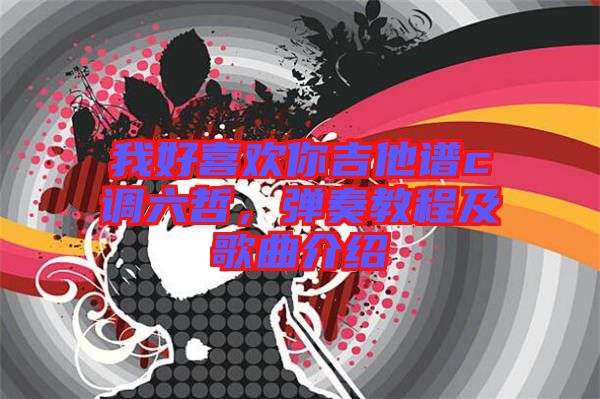 我好喜歡你吉他譜c調(diào)六哲，彈奏教程及歌曲介紹