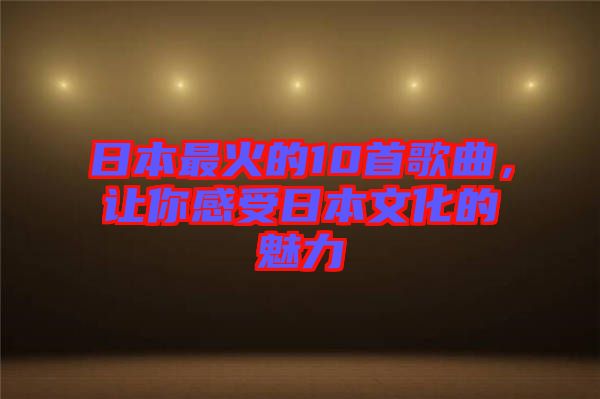 日本最火的10首歌曲，讓你感受日本文化的魅力