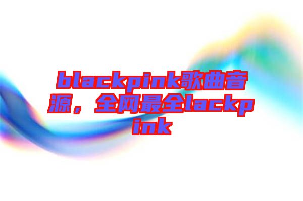 blackpink歌曲音源，全網(wǎng)最全lackpink