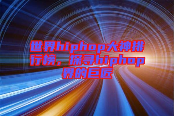 世界hiphop大神排行榜，探尋hiphop界的巨匠