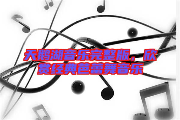 天鵝湖音樂完整版，欣賞經(jīng)典芭蕾舞音樂