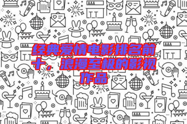 經典愛情電影排名前十，浪漫至極的影視作品