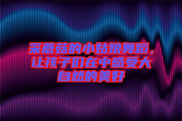采蘑菇的小姑娘舞蹈，讓孩子們在中感受大自然的美好