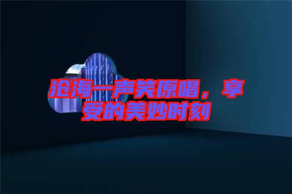 滄海一聲笑原唱，享受的美妙時(shí)刻