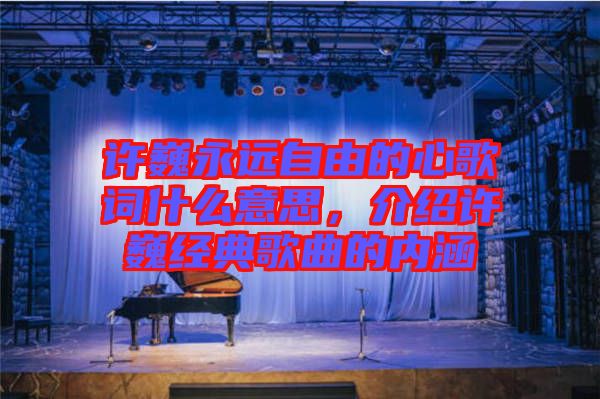 許巍永遠(yuǎn)自由的心歌詞什么意思，介紹許巍經(jīng)典歌曲的內(nèi)涵