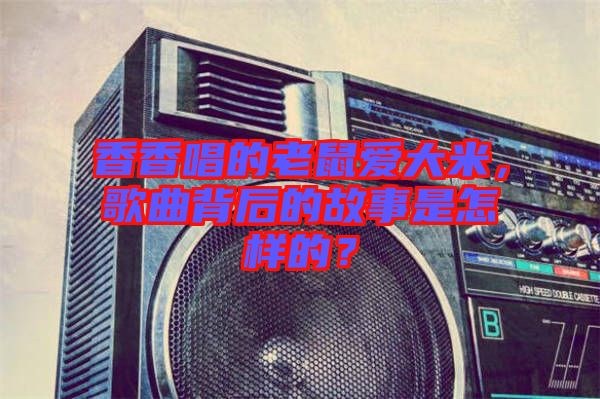 香香唱的老鼠愛大米，歌曲背后的故事是怎樣的？