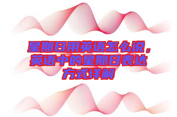 星期日用英語(yǔ)怎么說(shuō)，英語(yǔ)中的星期日表達(dá)方式詳解