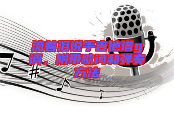 流著淚說(shuō)手吉他譜g調(diào)，附帶歌詞和彈奏方法