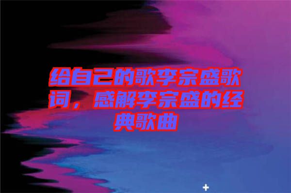 給自己的歌李宗盛歌詞，感解李宗盛的經(jīng)典歌曲
