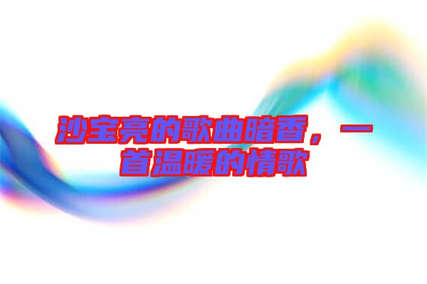 沙寶亮的歌曲暗香，一首溫暖的情歌