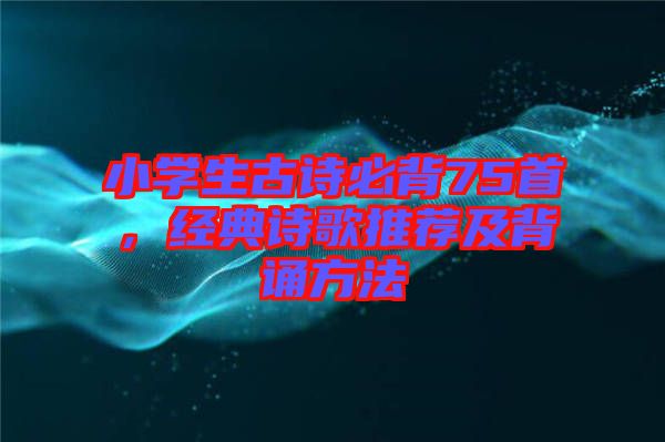 小學(xué)生古詩必背75首，經(jīng)典詩歌推薦及背誦方法