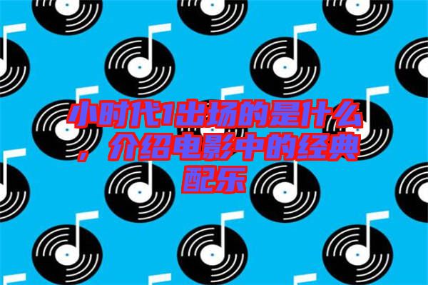 小時(shí)代1出場(chǎng)的是什么，介紹電影中的經(jīng)典配樂