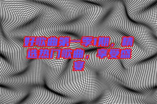 好歌曲第一季1期，精選熱門歌曲，享受盛宴
