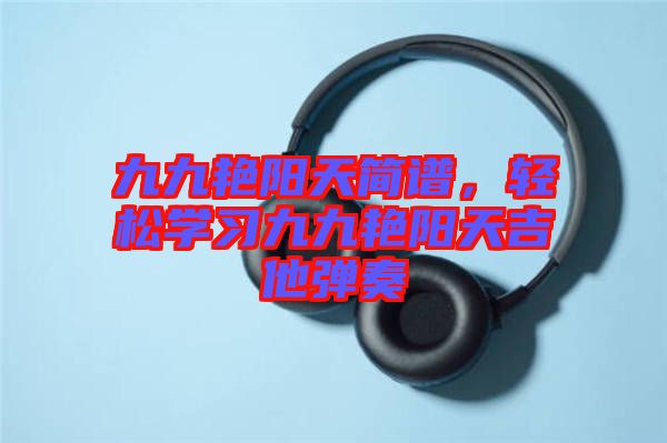 九九艷陽天簡譜，輕松學(xué)習(xí)九九艷陽天吉他彈奏