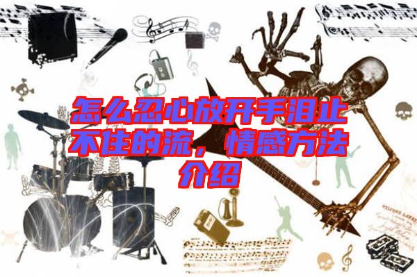 怎么忍心放開手淚止不住的流，情感方法介紹