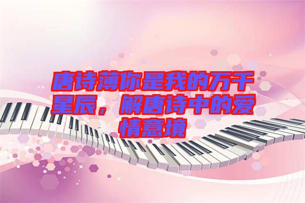 唐詩薄你是我的萬千星辰，解唐詩中的愛情意境
