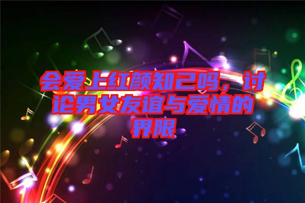 會愛上紅顏知己嗎，討論男女友誼與愛情的界限