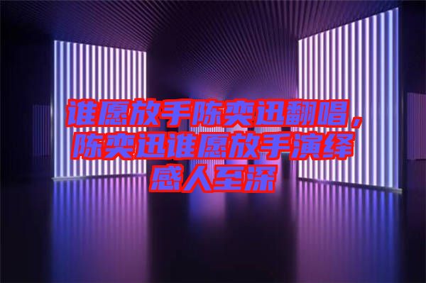 誰(shuí)愿放手陳奕迅翻唱，陳奕迅誰(shuí)愿放手演繹感人至深