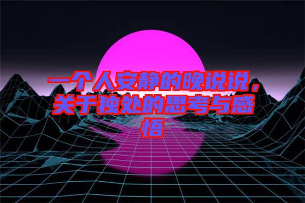 一個(gè)人安靜的晚說(shuō)說(shuō)，關(guān)于獨(dú)處的思考與感悟