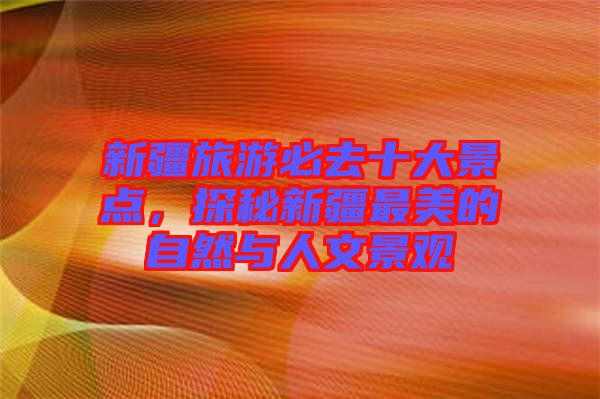 新疆旅游必去十大景點，探秘新疆最美的自然與人文景觀