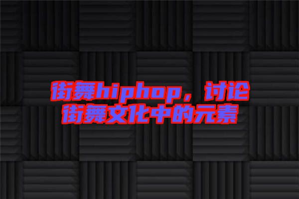 街舞hiphop，討論街舞文化中的元素