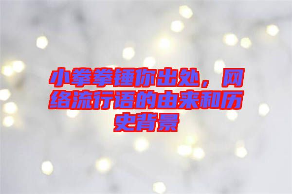 小拳拳錘你出處，網(wǎng)絡(luò)流行語(yǔ)的由來和歷史背景
