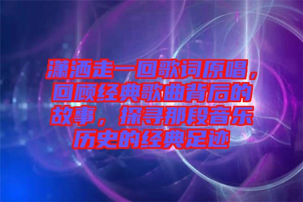 瀟灑走一回歌詞原唱，回顧經(jīng)典歌曲背后的故事，探尋那段音樂歷史的經(jīng)典足跡
