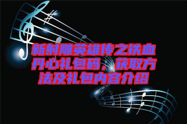 新射雕英雄傳之鐵血丹心禮包碼，獲取方法及禮包內(nèi)容介紹