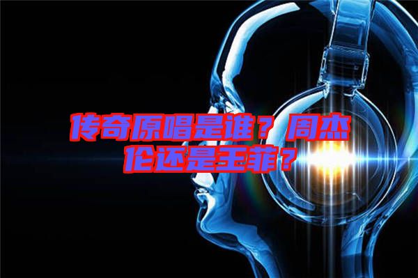 傳奇原唱是誰(shuí)？周杰倫還是王菲？