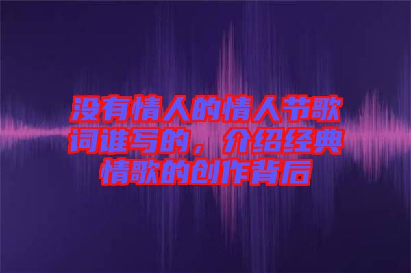 沒(méi)有情人的情人節(jié)歌詞誰(shuí)寫的，介紹經(jīng)典情歌的創(chuàng)作背后