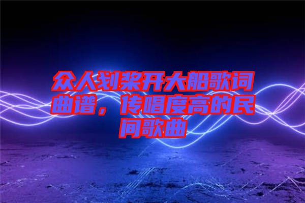 眾人劃槳開大船歌詞曲譜，傳唱度高的民間歌曲