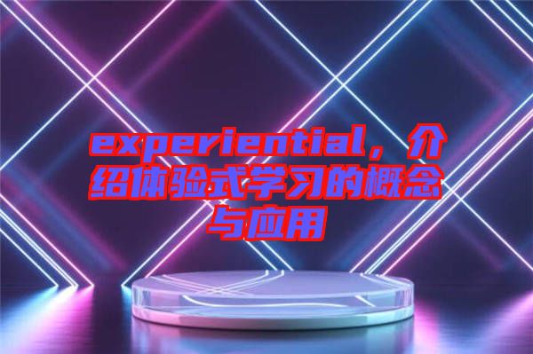 experiential，介紹體驗式學習的概念與應用