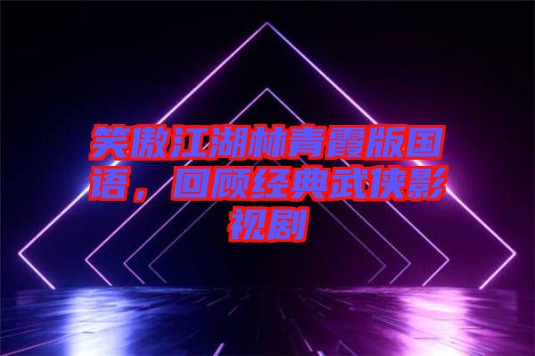 笑傲江湖林青霞版國(guó)語(yǔ)，回顧經(jīng)典武俠影視劇