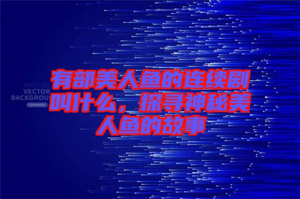 有部美人魚的連續(xù)劇叫什么，探尋神秘美人魚的故事