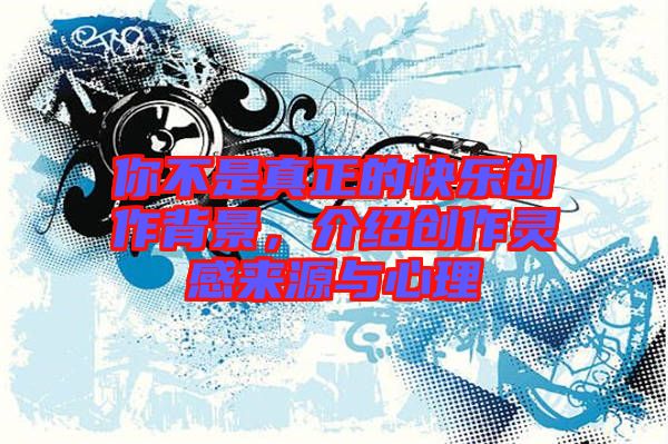你不是真正的快樂創(chuàng)作背景，介紹創(chuàng)作靈感來源與心理