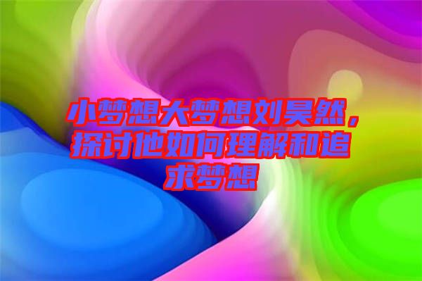 小夢想大夢想劉昊然，探討他如何理解和追求夢想