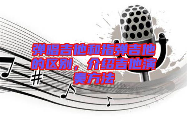 彈唱吉他和指彈吉他的區(qū)別，介紹吉他演奏方法