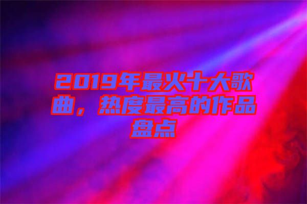 2019年最火十大歌曲，熱度最高的作品盤(pán)點(diǎn)