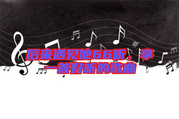 后來遇見他66聽，享一首好聽的歌曲