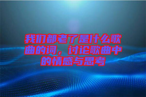 我們都老了是什么歌曲的詞，討論歌曲中的情感與思考