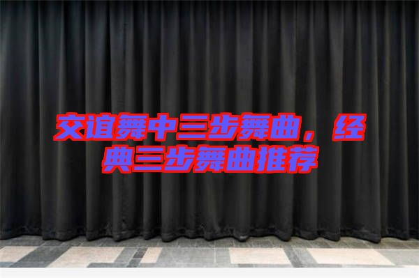 交誼舞中三步舞曲，經(jīng)典三步舞曲推薦