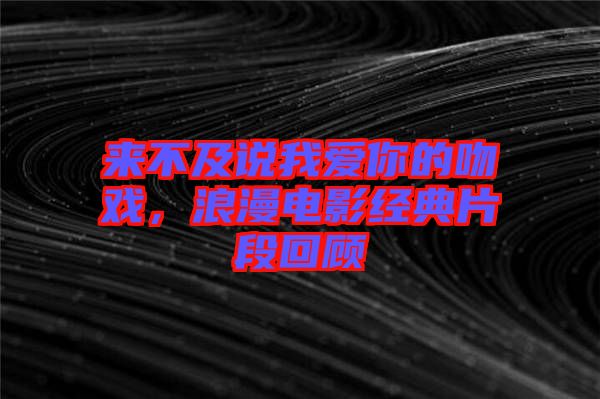 來(lái)不及說(shuō)我愛(ài)你的吻戲，浪漫電影經(jīng)典片段回顧