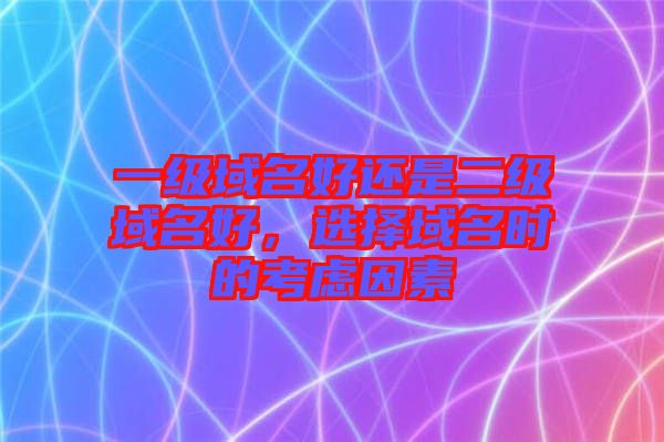一級(jí)域名好還是二級(jí)域名好，選擇域名時(shí)的考慮因素