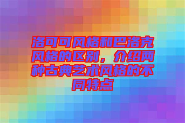 洛可可風(fēng)格和巴洛克風(fēng)格的區(qū)別，介紹兩種古典藝術(shù)風(fēng)格的不同特點(diǎn)
