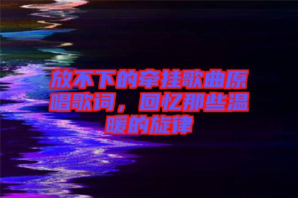 放不下的牽掛歌曲原唱歌詞，回憶那些溫暖的旋律