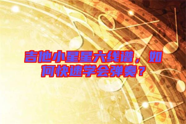 吉他小星星六線譜，如何快速學會彈奏？