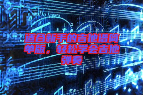 適合新手的吉他譜簡(jiǎn)單版，輕松學(xué)會(huì)吉他彈奏